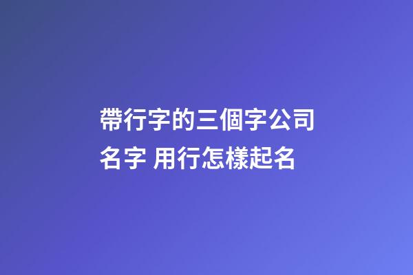 帶行字的三個字公司名字 用行怎樣起名-第1張-公司起名-玄機派